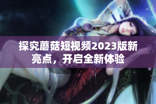 探究蘑菇短视频2023版新亮点，开启全新体验