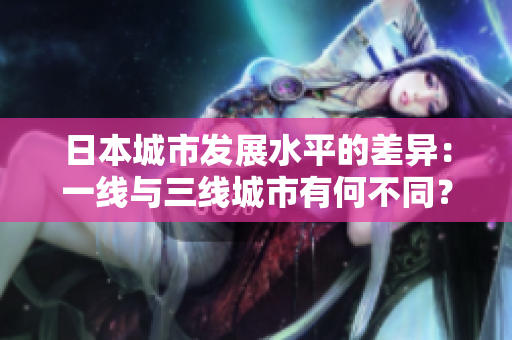 日本城市发展水平的差异：一线与三线城市有何不同？（不含符号，44字）