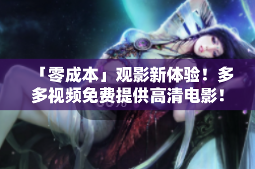 「零成本」观影新体验！多多视频免费提供高清电影！