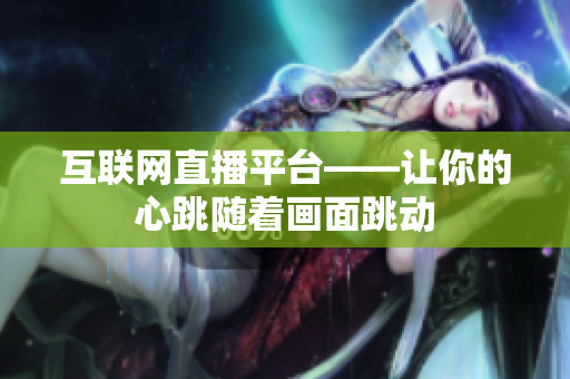 互联网直播平台——让你的心跳随着画面跳动