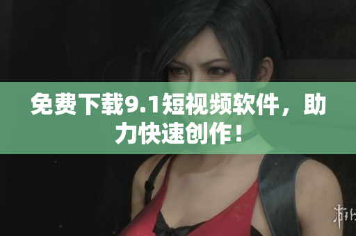 免费下载9.1短视频软件，助力快速创作！