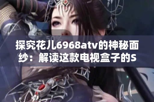 探究花儿6968atv的神秘面纱：解读这款电视盒子的SEO奥秘