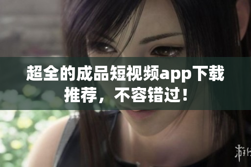 超全的成品短视频app下载推荐，不容错过！