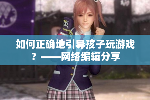 如何正确地引导孩子玩游戏？——网络编辑分享