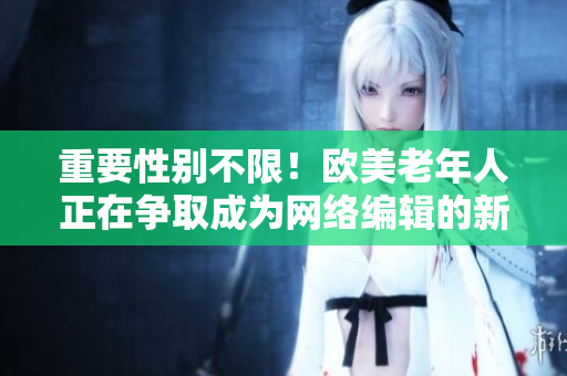 重要性别不限！欧美老年人正在争取成为网络编辑的新机遇