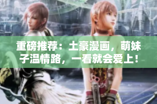 重磅推荐：土豪漫画，萌妹子温情路，一看就会爱上！