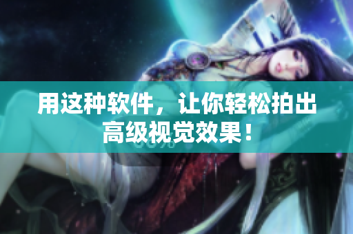 用这种软件，让你轻松拍出高级视觉效果！