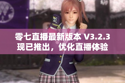 零七直播最新版本 V3.2.3现已推出，优化直播体验