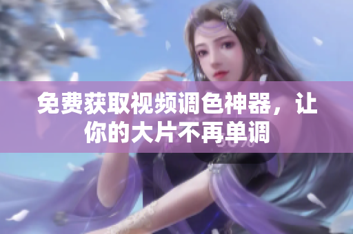 免费获取视频调色神器，让你的大片不再单调