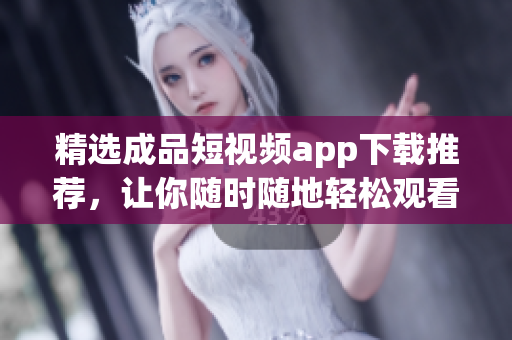 精选成品短视频app下载推荐，让你随时随地轻松观看