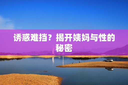 诱惑难挡？揭开姨妈与性的秘密