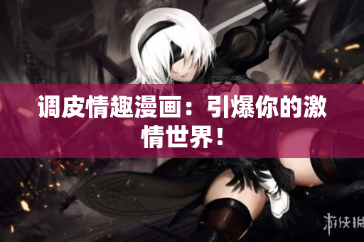 调皮情趣漫画：引爆你的激情世界！
