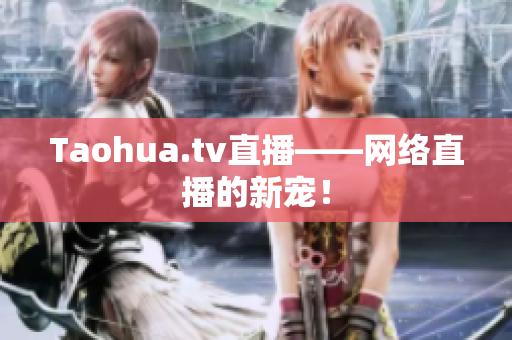 Taohua.tv直播——网络直播的新宠！