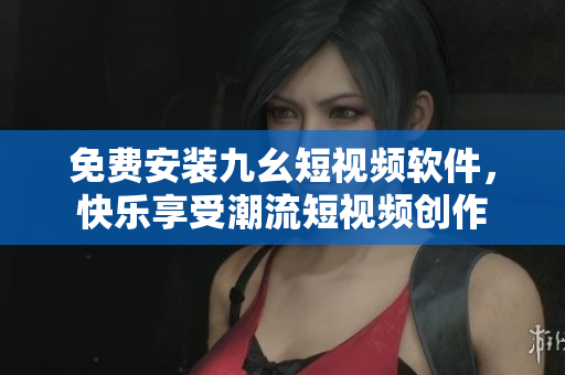 免费安装九幺短视频软件，快乐享受潮流短视频创作