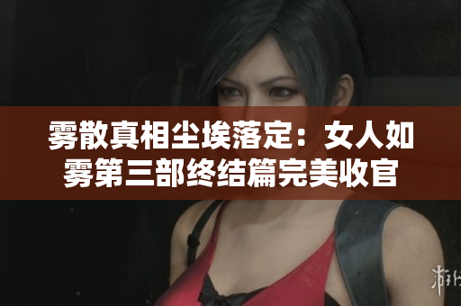 雾散真相尘埃落定：女人如雾第三部终结篇完美收官