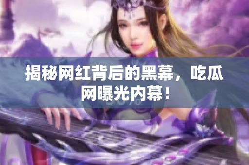 揭秘网红背后的黑幕，吃瓜网曝光内幕！
