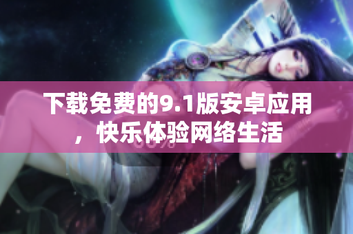 下载免费的9.1版安卓应用，快乐体验网络生活
