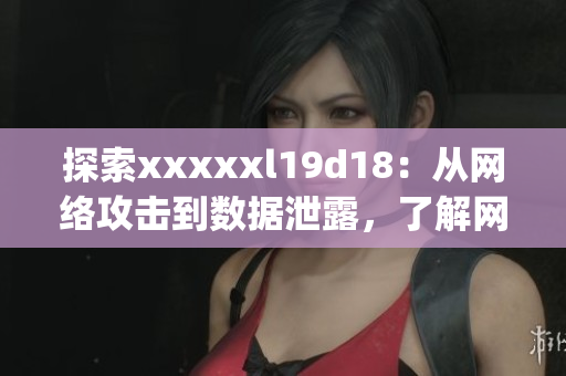 探索xxxxxl19d18：从网络攻击到数据泄露，了解网络安全资讯！)