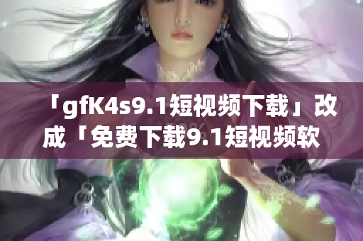 「gfK4s9.1短视频下载」改成「免费下载9.1短视频软件」