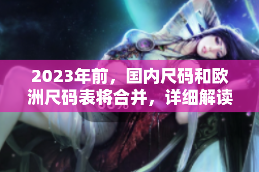 2023年前，国内尺码和欧洲尺码表将合并，详细解读！