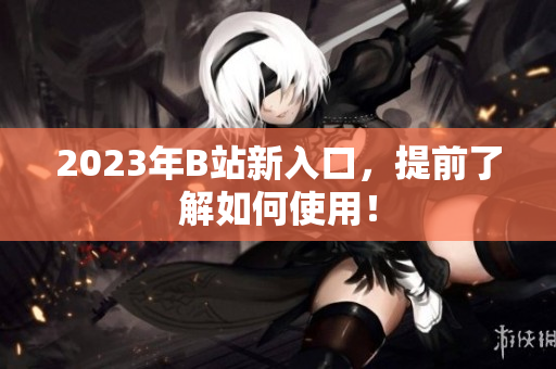 2023年B站新入口，提前了解如何使用！
