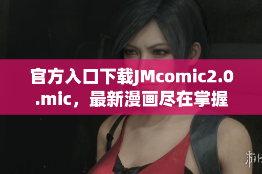 官方入口下载JMcomic2.0.mic，最新漫画尽在掌握