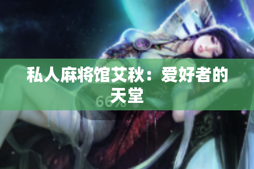 私人麻将馆艾秋：爱好者的天堂