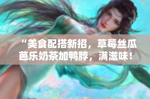 “美食配搭新招，草莓丝瓜芭乐奶茶加鸭脖，满滋味！”