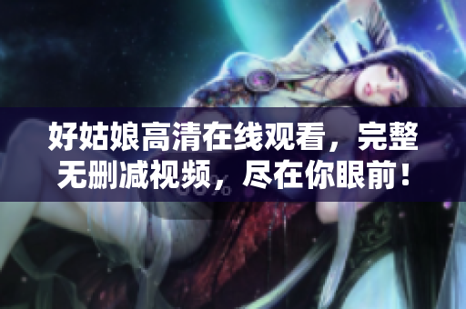 好姑娘高清在线观看，完整无删减视频，尽在你眼前！