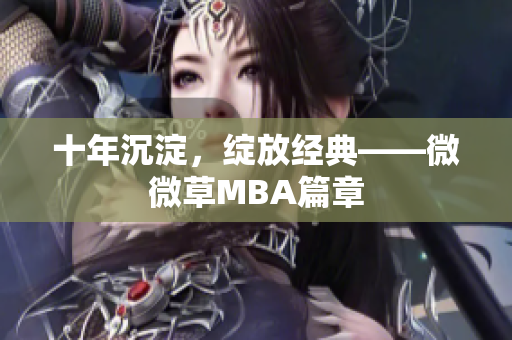 十年沉淀，绽放经典——微微草MBA篇章