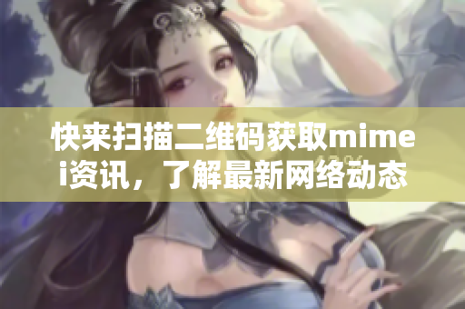 快来扫描二维码获取mimei资讯，了解最新网络动态！