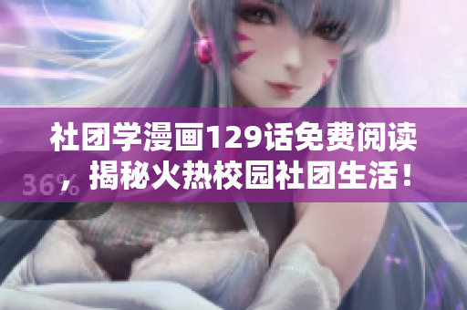 社团学漫画129话免费阅读，揭秘火热校园社团生活！