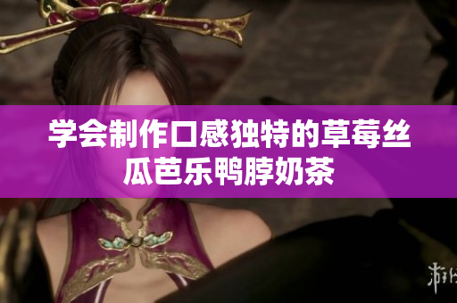 学会制作口感独特的草莓丝瓜芭乐鸭脖奶茶