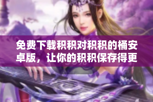 免费下载积积对积积的桶安卓版，让你的积积保存得更方便！