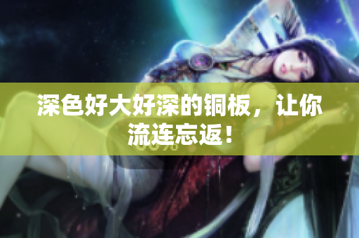 深色好大好深的铜板，让你流连忘返！