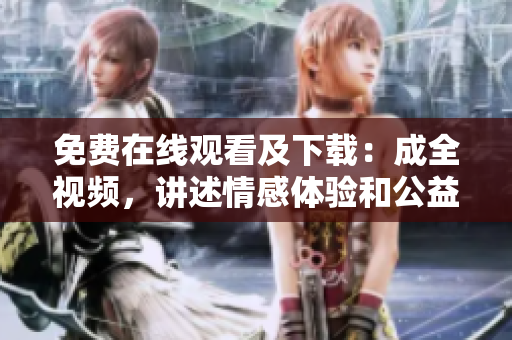 免费在线观看及下载：成全视频，讲述情感体验和公益爱心