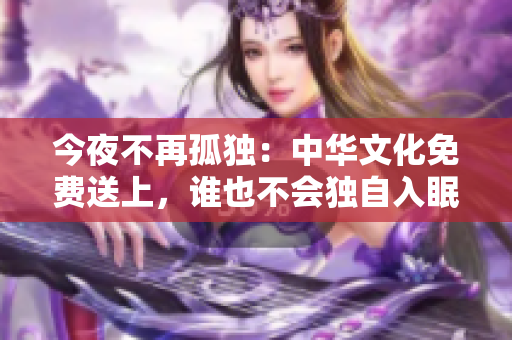 今夜不再孤独：中华文化免费送上，谁也不会独自入眠