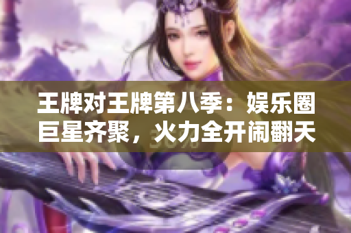 王牌对王牌第八季：娱乐圈巨星齐聚，火力全开闹翻天！