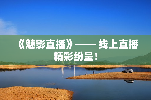 《魅影直播》—— 线上直播精彩纷呈！