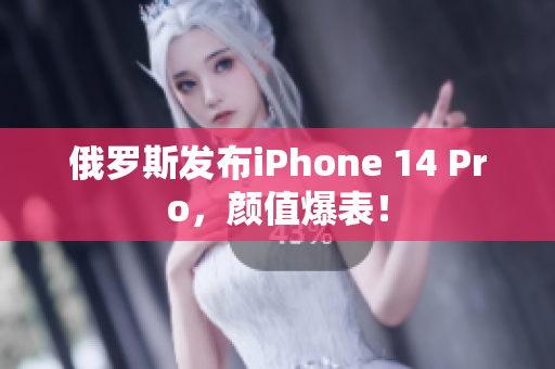 俄罗斯发布iPhone 14 Pro，颜值爆表！