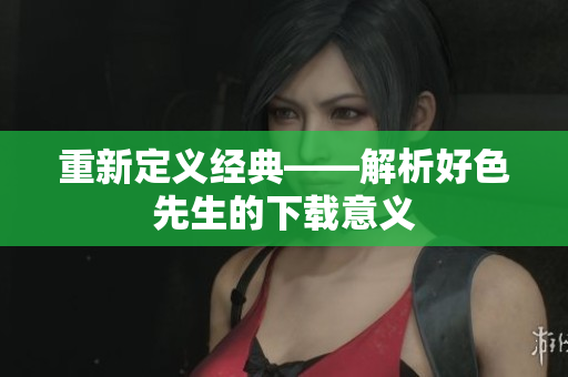 重新定义经典——解析好色先生的下载意义