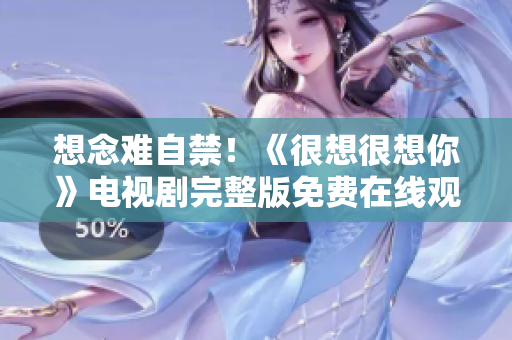 想念难自禁！《很想很想你》电视剧完整版免费在线观看