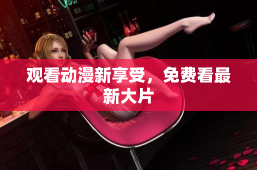 观看动漫新享受，免费看最新大片