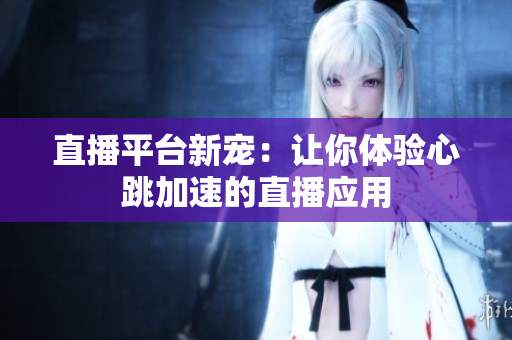 直播平台新宠：让你体验心跳加速的直播应用