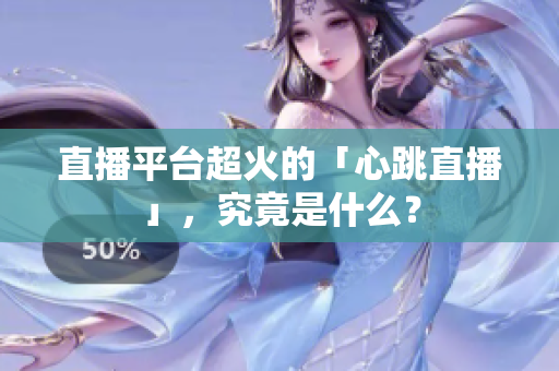 直播平台超火的「心跳直播」，究竟是什么？