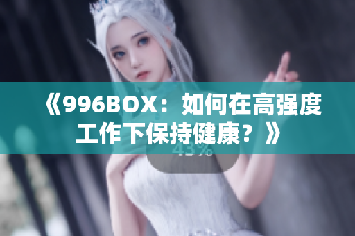 《996BOX：如何在高强度工作下保持健康？》