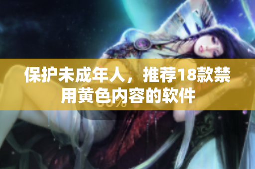 保护未成年人，推荐18款禁用黄色内容的软件