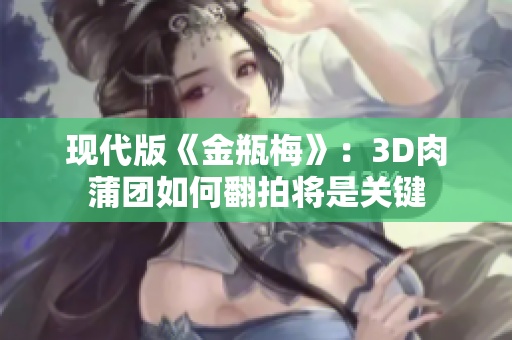 现代版《金瓶梅》：3D肉蒲团如何翻拍将是关键