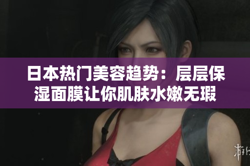日本热门美容趋势：层层保湿面膜让你肌肤水嫩无瑕