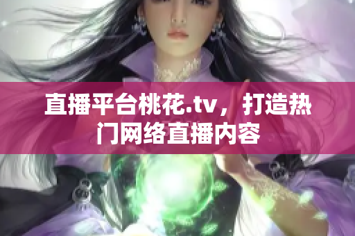 直播平台桃花.tv，打造热门网络直播内容